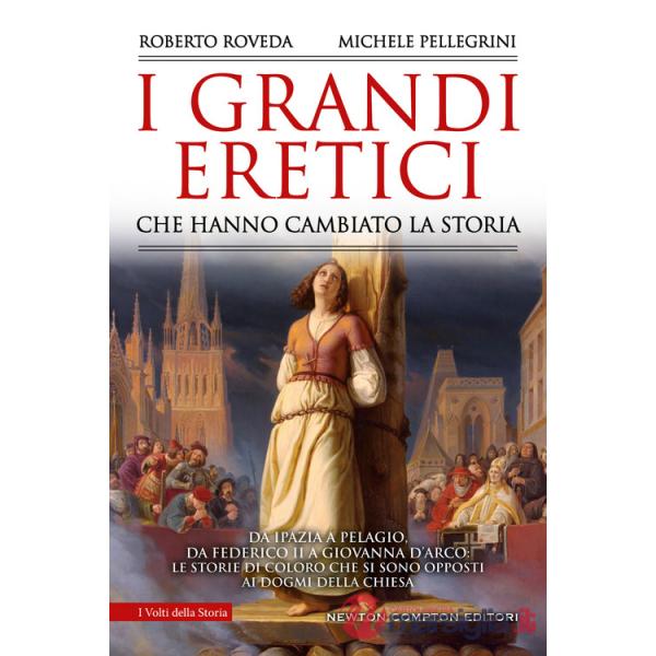 Grandi eretici che hanno cambiato la storia. Da Ipazia a Pelagio, da Federico II a Giovanna d'Arco: le storie di coloro che si s