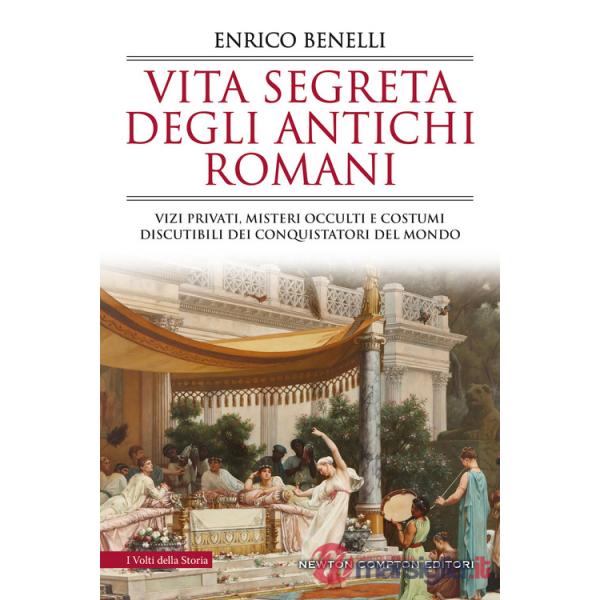 Vita segreta degli antichi romani. Vizi privati, misteri occulti e costumi discutibili dei conquistatori del mondo