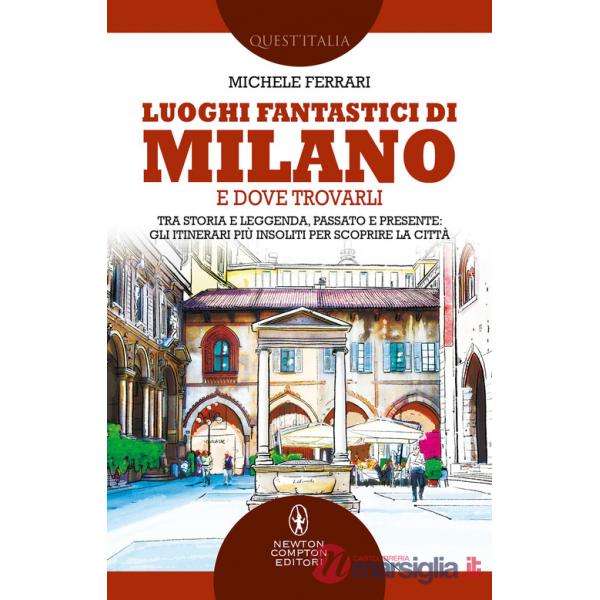 Luoghi fantastici di Milano e dove trovarli. Tra storia e leggenda, passato e presente: gli itinerari più insoliti per scoprire 