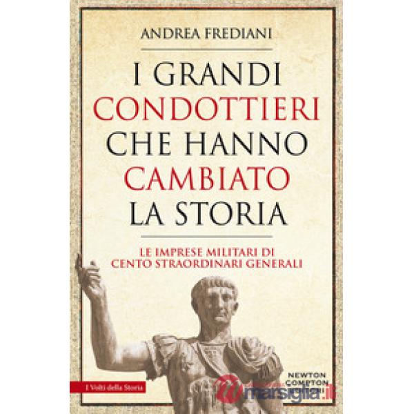 Grandi condottieri che hanno cambiato la storia. Le imprese militari di cento straordinari generali (I)