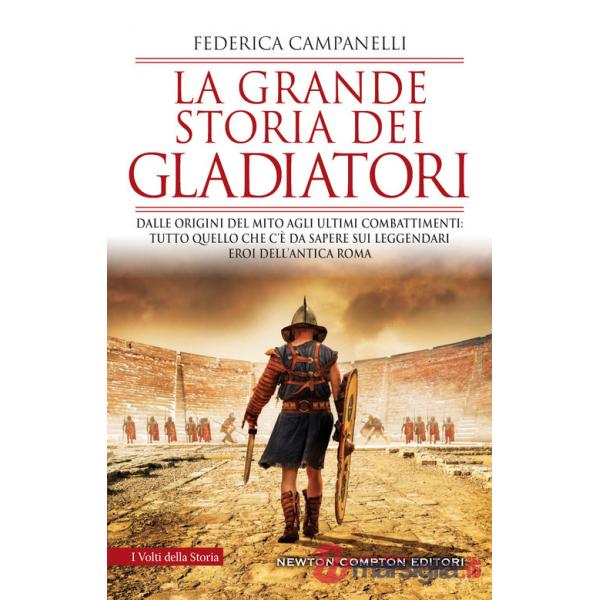 Grande storia dei gladiatori. Dalle origini del mito agli ultimi combattimenti: tutto quello che c'è da sapere sui leggendari er
