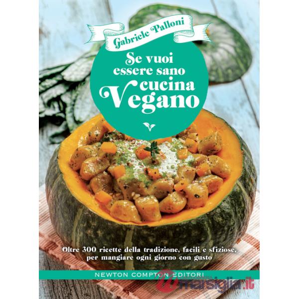 Se vuoi essere sano cucina vegano. Oltre 300 ricette della tradizione, facili e sfiziose, per mangiare ogni giorno con gusto