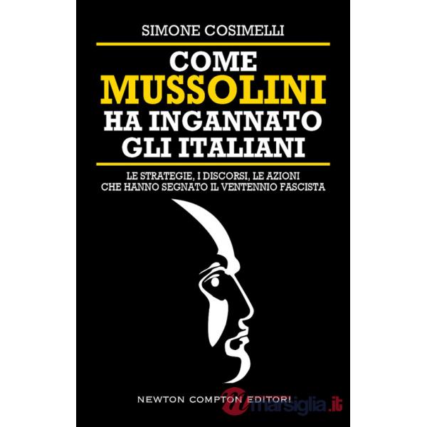 Come Mussolini ha ingannato gli italiani. Le strategie, i discorsi, le azioni che hanno segnato il Ventennio fascista