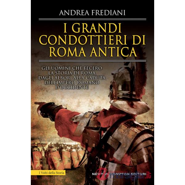 Grandi condottieri di Roma antica. Storia, segreti e battaglie. Gli uomini che fecero la storia di Roma dagli albori alla caduta