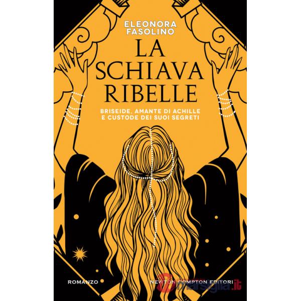 Schiava ribelle. Briseide, amante di Achille e custode dei suoi segreti (La)