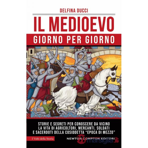 Medioevo giorno per giorno. Storie e segreti per conoscere da vicino la vita di agricoltori, mercanti, soldati e sacerdoti della