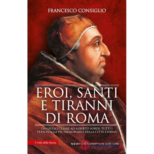 Eroi, santi e tiranni di Roma. Da Giulio Cesare ad Alberto Sordi, tutti i personaggi più memorabili della Città Eterna