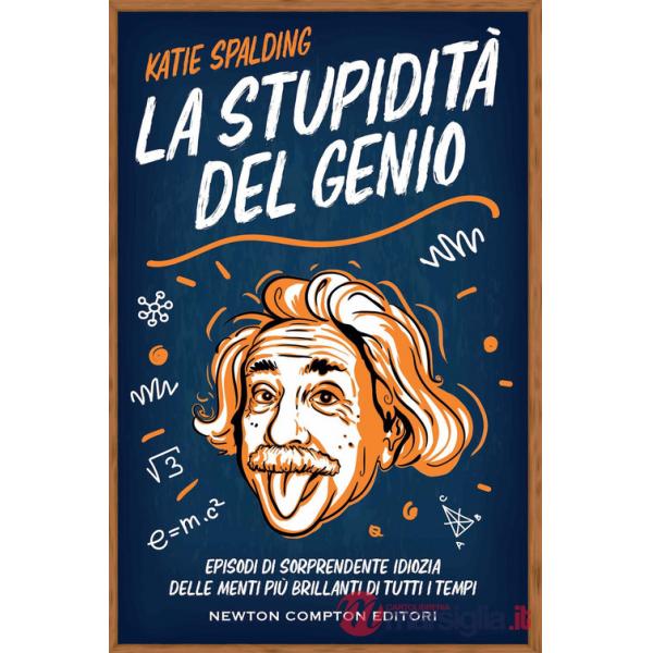 Stupidità del genio. Episodi di sorprendente idiozia delle menti più brillanti di tutti i tempi (La)