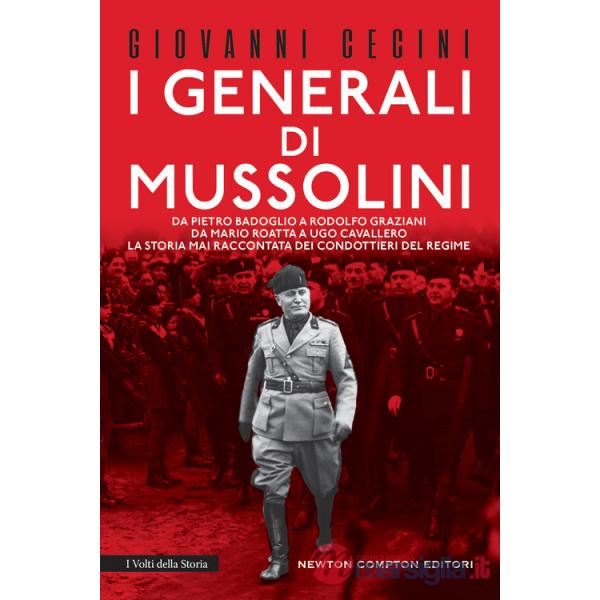 Generali di Mussolini. Da Pietro Badoglio a Rodolfo Graziani, da Mario Roatta a Ugo Cavallero: la storia mai raccontata dei cond