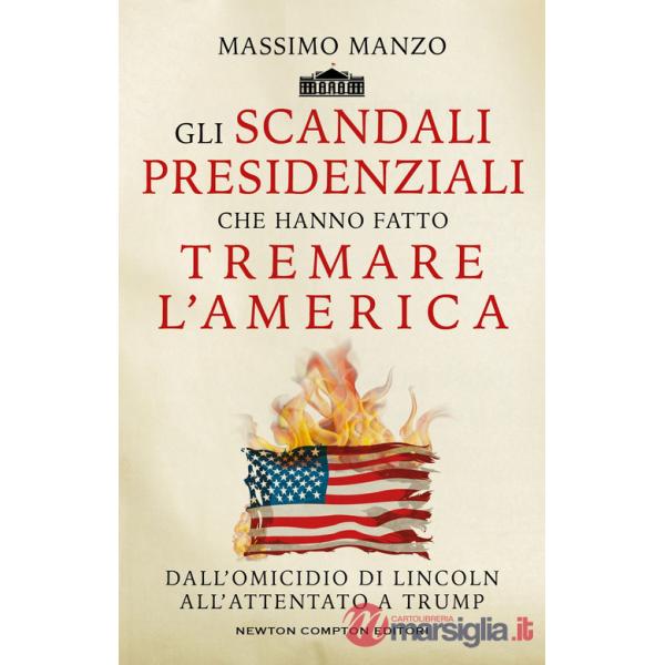 Scandali presidenziali che hanno fatto tremare l'America. Dall'omicidio di Lincoln all'attentato a Trump (Gli)