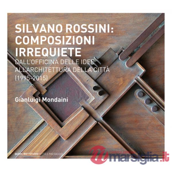 Silvano Rossini: composizioni irrequiete. Dall'officina delle idee all'architettura della città (1995-2015). Ediz. illustrata