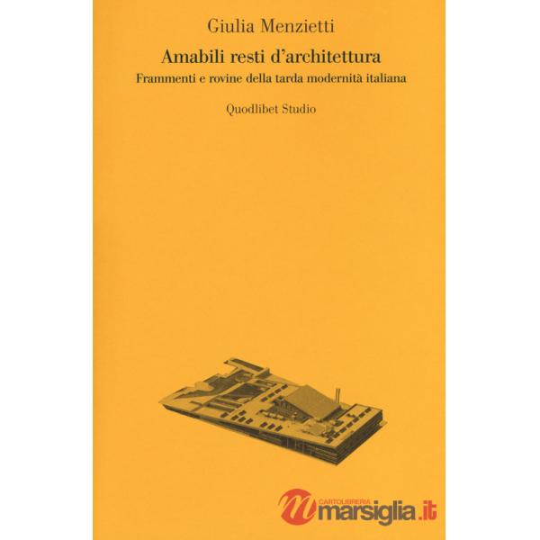 Amabili resti dell'architettura. Frammenti e rovine della tarda modernità italiana