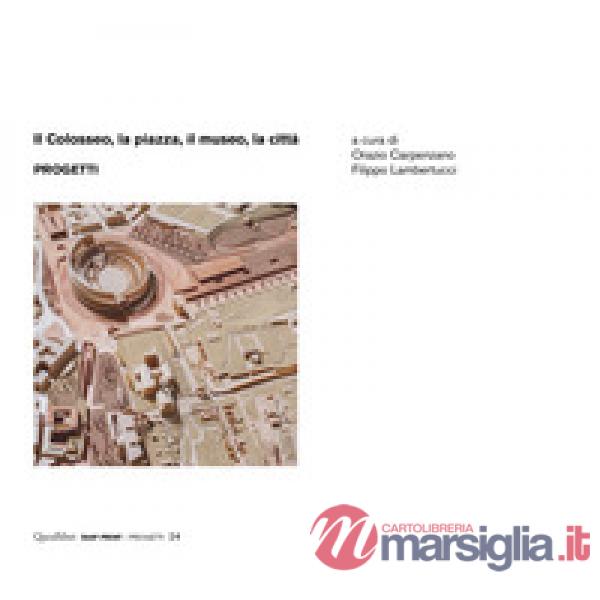 Colosseo, la piazza, il museo, la città. Progetti (Il)
