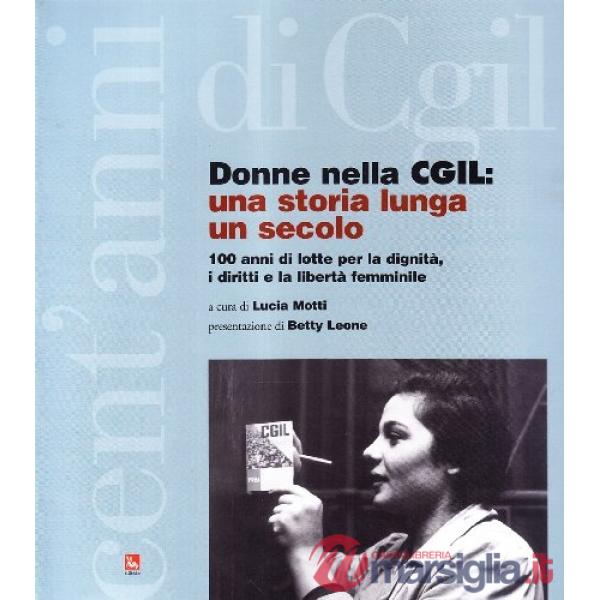 Donne nella CGIL. Una storia lunga un secolo. 100 anni di lotte per la dignità i diritti e la libertà femmiinile
