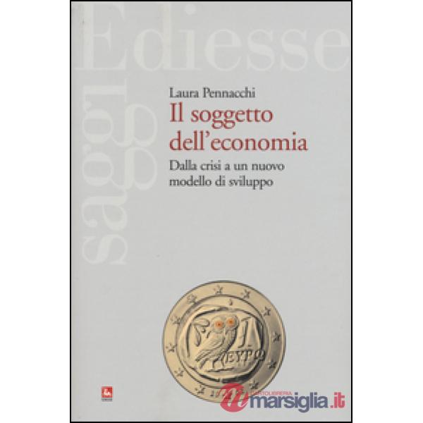Soggetto dell'economia. Dalla crisi a un nuovo modello di sviluppo (Il)