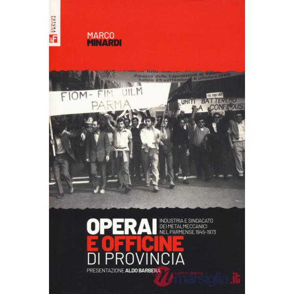Operai e officine di provincia. Industria e sindacato dei metalmeccanici nel parmense 1945-1973