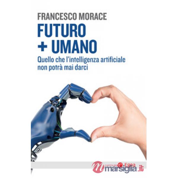 Futuro + umano. Quello che l'intelligenza artificiale non potrà mai darci
