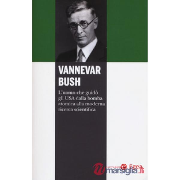 Vannevar Bush. L'uomo che guidò gli USA dalla bomba atomica alla moderna ricerca
