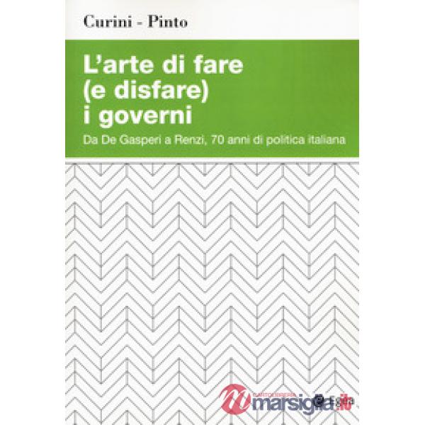 Arte di fare (e disfare) i governi. Da De Gasperi a Renzi, 70 anni di politica italiana (L')