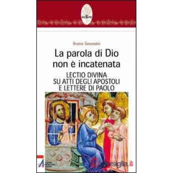 Parola di Dio non è incatenata. Lectio divina su Atti degli Apostoli e Lettere di Paolo (La)