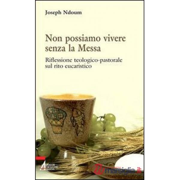 Non possiamo vivere senza la messa. Riflessione teologico-pastorale sul rito eucaristico e i suoi contenuti