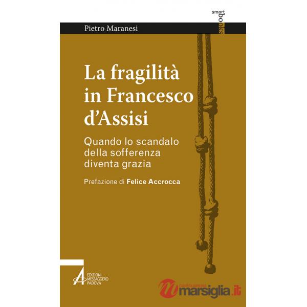 Fragilità in Francesco d'Assisi. Quando lo scandalo della sofferenza diventa grazia (La)