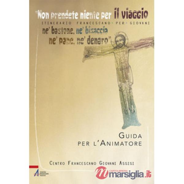 «Non prendete niente per il viaggio, né bastone, né bisaccia, né pane, né denaro». Itinerario francescano per giovani. Guida per