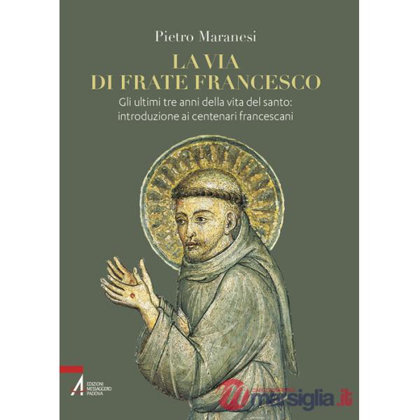 Via di frate Francesco. Gli ultimi tre anni della vita del santo: introduzione ai centenari francescani (La)