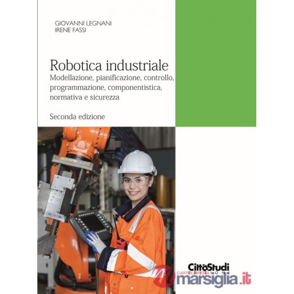 Robotica industriale. Modellazione, pianificazione, controllo, programmazione, componentistica, normativa e sicurezza