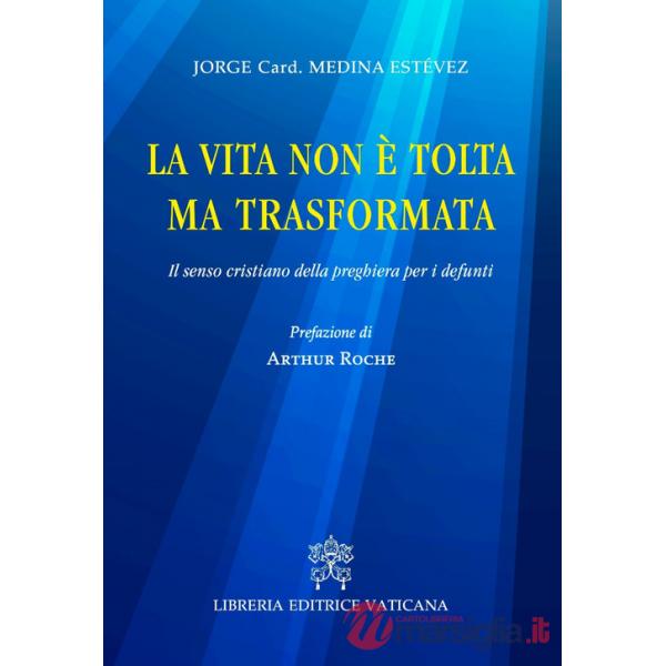 Vita non è tolta ma trasformata. Il senso cristiano della preghiera per i defunti (La)