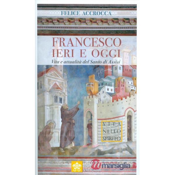 Francesco ieri e oggi. Vita e attualità del Santo di Assisi