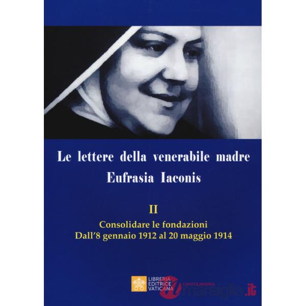 Lettere della venerabile madre Eufrasia Iaconis (Le). Vol. 2: Consolidare le fondazioni. Dall'8 gennaio al 20 maggio 1914