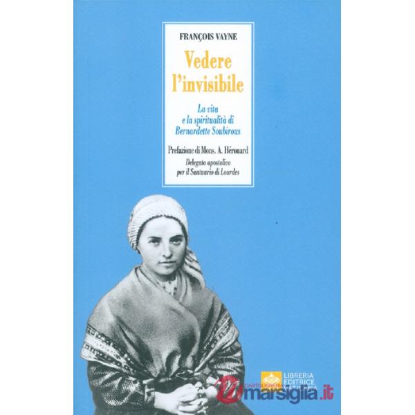 Vedere l'invisibile. La vita e la spiritualità di San Bernadette Soubirous