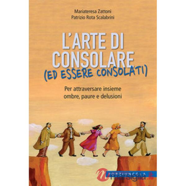 Arte di consolare (ed essere consolati). Per attraversare insieme ombre, paure e delusioni (L')