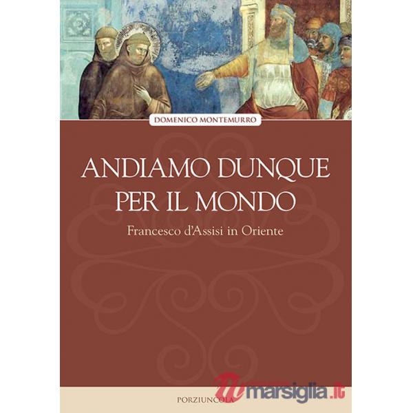 Andiamo dunque per il mondo. Francesco d'Assisi in Oriente
