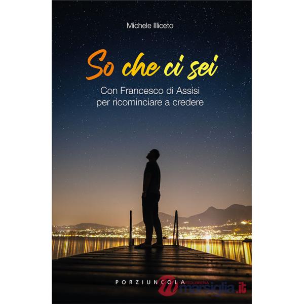 So che ci sei. Con Francesco di Assisi per ricominciare a credere