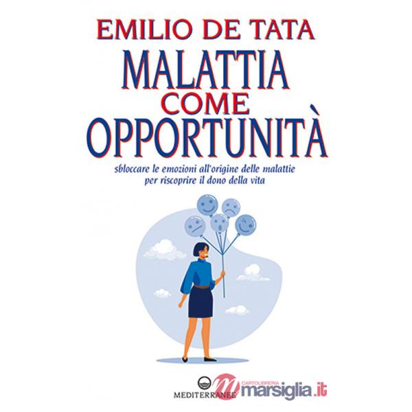 Malattia come opportunità. Sbloccare le emozioni all'origine delle malattie per riscoprire il dono della vita