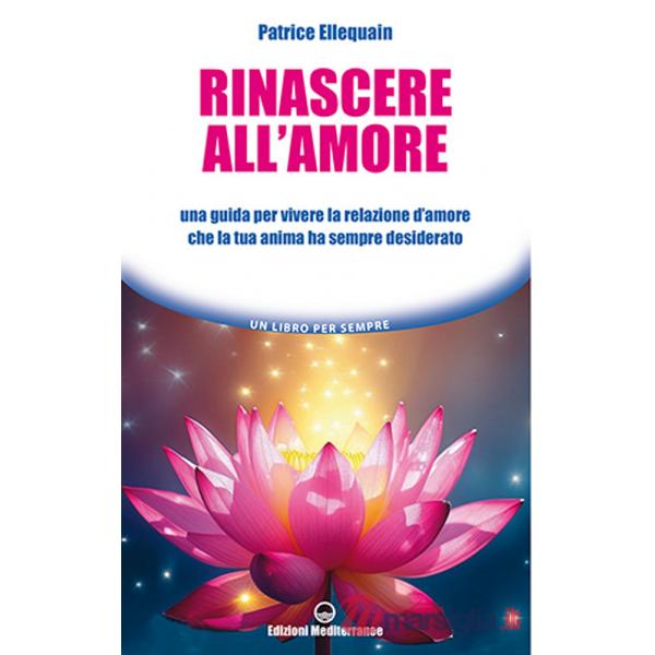 Rinascere all'amore. Una guida per vivere la relazione d'amore che la tua anima ha sempre desiderato