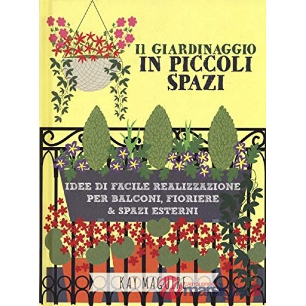 Giardinaggio in piccoli spazi. idee di facile realizzazione per balconi, fioriere & spazi esterni (Il)