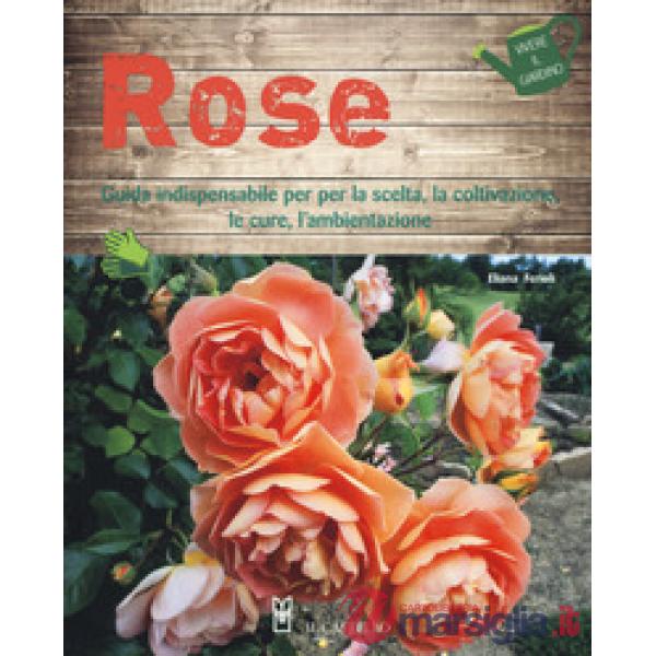 Rose. Guida indispensabile per la scelta, la coltivazione, le cure, l'ambientazione. Ediz. a colori