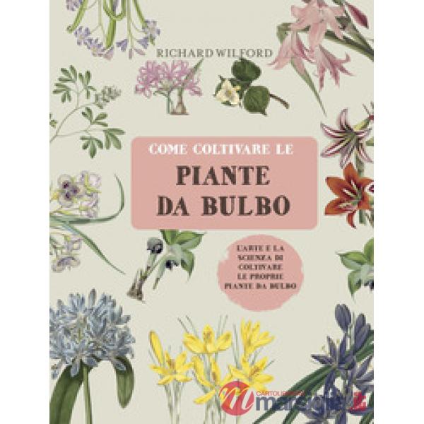 Come coltivare le piante da bulbo. L'arte e la scienza di coltivare le proprie piante da bulbo. Ediz. a colori