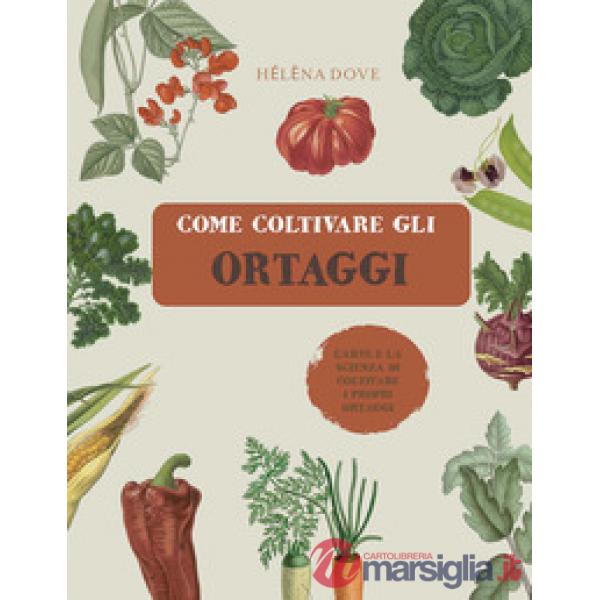 Come coltivare gli ortaggi. L'arte e la scienza di coltivare i propri ortaggi. Ediz. a colori