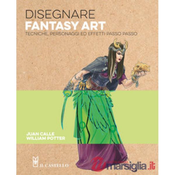 Disegnare fantasy art. Tecniche personaggi ed effetti passo passo