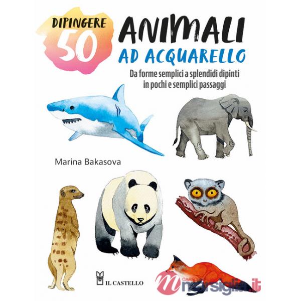Dipingere 50 animali ad acquarello. Da forme semplici a splendidi dipinti in pochi e semplici passaggi