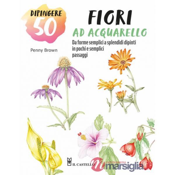Dipingere 50 fiori ad acquarello. Da forme semplici a splendidi dipinti in pochi e semplici passaggi