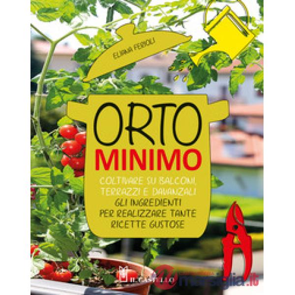 Orto minimo. Coltivare su balconi, terrazzi e davanzali gli ingredienti per realizzare tante ricette gustose
