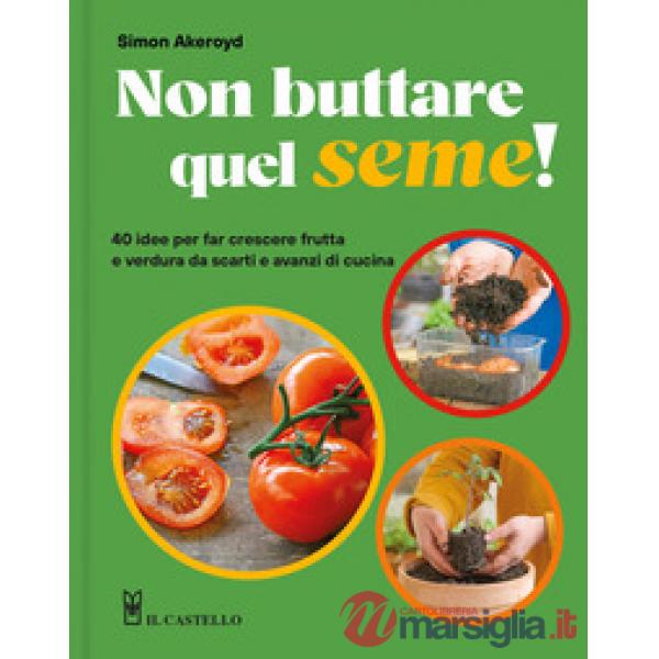 Non buttare quel seme! 40 idee per far crescere frutta e verdura da scarti e avanzi di cucina. Ediz. a colori