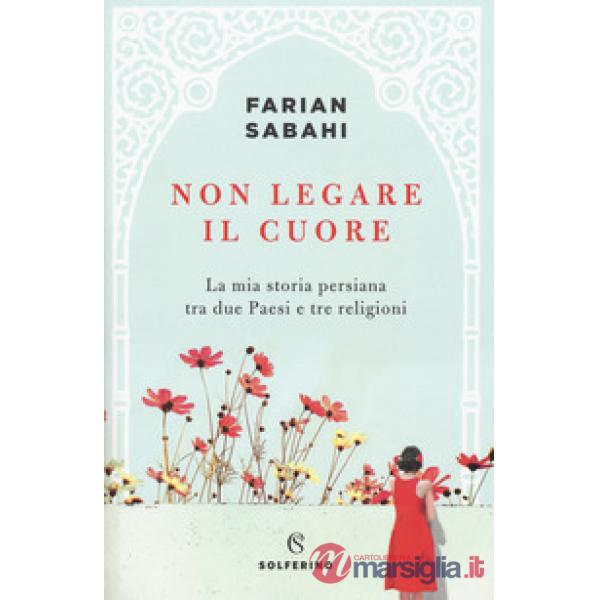 Non legare il cuore. La mia storia persiana tra due Paesi e tre religioni