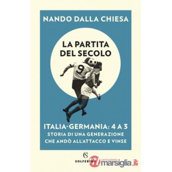Partita del secolo. Italia-Germania: 4 a 3. Storia di una generazione che andò all'attacco e vinse (La)