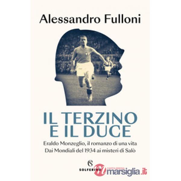 Terzino e il Duce. Eraldo Monzeglio, il romanzo di una vita. Dai Mondiali del 1934 ai misteri di Salò (Il)